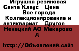 Игрушка резиновая Санта Клаус › Цена ­ 500 - Все города Коллекционирование и антиквариат » Другое   . Ненецкий АО,Макарово д.